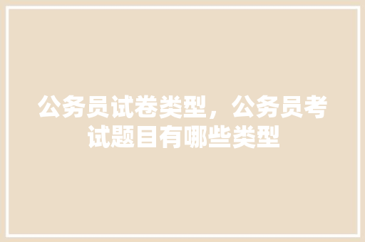 公务员试卷类型，公务员考试题目有哪些类型 专业填报