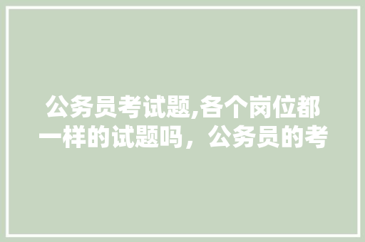公务员考试题,各个岗位都一样的试题吗，公务员的考试题型有哪些 大学排名