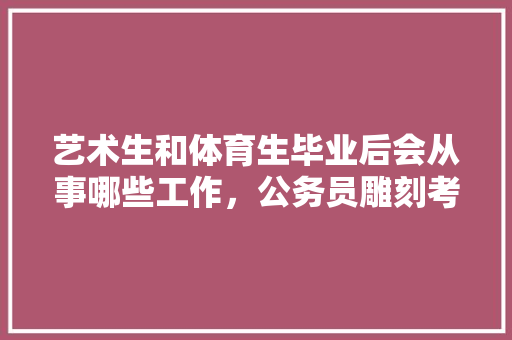 艺术生和体育生毕业后会从事哪些工作，公务员雕刻考试题目及答案