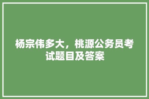 杨宗伟多大，桃源公务员考试题目及答案 大学排名