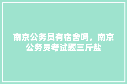 南京公务员有宿舍吗，南京公务员考试题三斤盐 大学排名