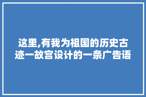 这里,有我为祖国的历史古迹一故宫设计的一条广告语,最能看出它的特点。是什么，历史遗迹公务员考试题及答案 教育科普