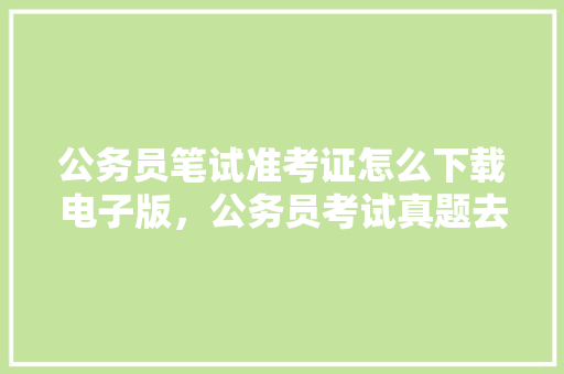 公务员笔试准考证怎么下载电子版，公务员考试真题去哪儿下载 大学排名