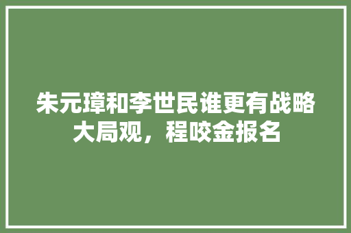 朱元璋和李世民谁更有战略大局观，程咬金报名 教育科普