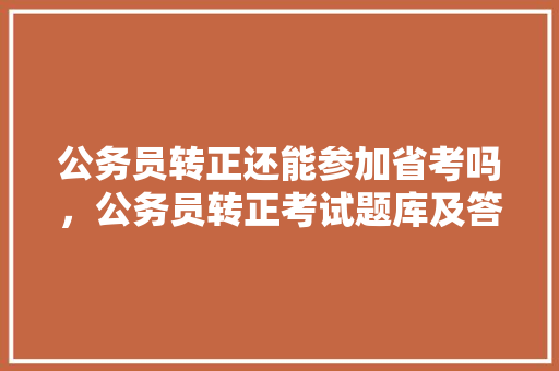 公务员转正还能参加省考吗，公务员转正考试题库及答案 专业填报