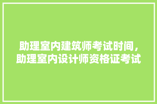 助理室内建筑师考试时间，助理室内设计师资格证考试内容。 建筑考试
