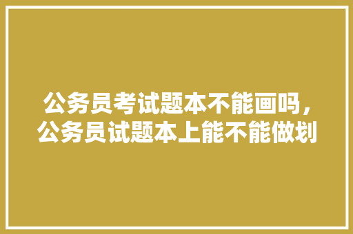 公务员考试题本不能画吗，公务员试题本上能不能做划线。