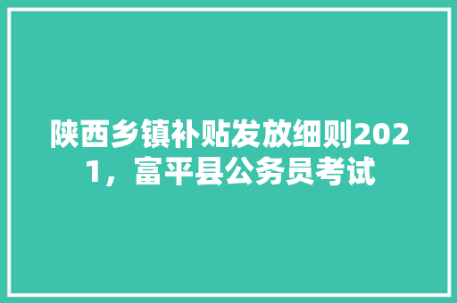 陕西乡镇补贴发放细则2021，富平县公务员考试 建筑考试