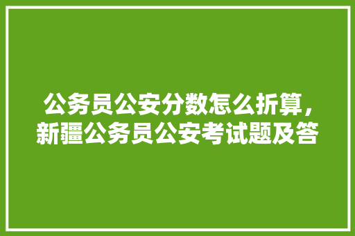 公务员公安分数怎么折算，新疆公务员公安考试题及答案 建筑考试