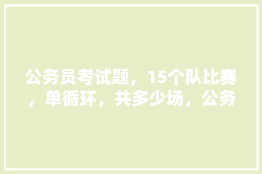 公务员考试题，15个队比赛，单循环，共多少场，公务员考试题15.31.63 公考知识