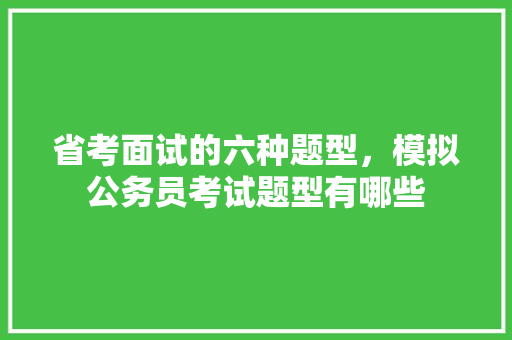 省考面试的六种题型，模拟公务员考试题型有哪些 建筑考试