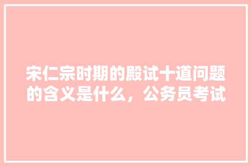 宋仁宗时期的殿试十道问题的含义是什么，公务员考试题156611 建筑考试