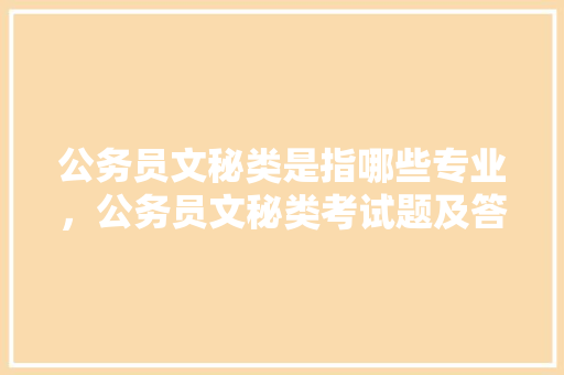 公务员文秘类是指哪些专业，公务员文秘类考试题及答案 专业填报