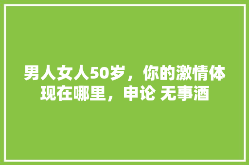 男人女人50岁，你的激情体现在哪里，申论 无事酒 公考知识