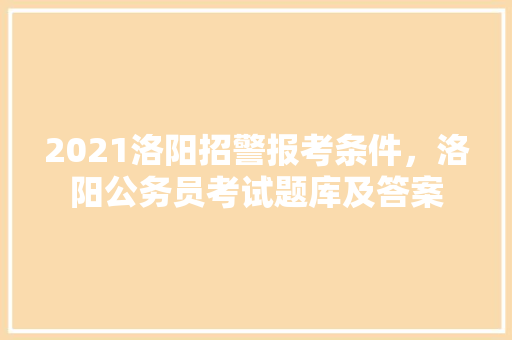 2021洛阳招警报考条件，洛阳公务员考试题库及答案 建筑考试