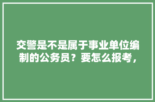 交警是不是属于事业单位编制的公务员？要怎么报考，交警部门公务员考试题目及答案 公考知识