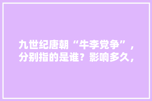 九世纪唐朝“牛李党争”，分别指的是谁？影响多久，公务员练题