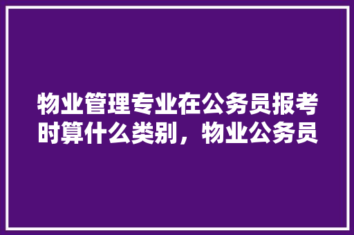 物业管理专业在公务员报考时算什么类别，物业公务员考试题目及答案