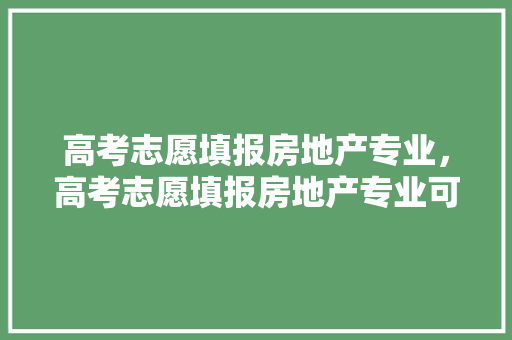 高考志愿填报房地产专业，高考志愿填报房地产专业可以报吗。 专业填报