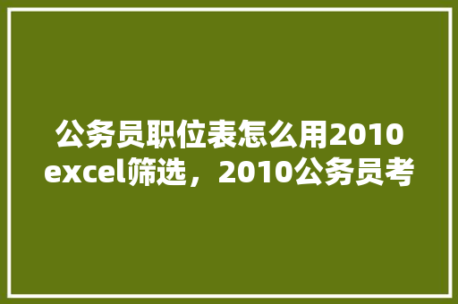 公务员职位表怎么用2010excel筛选，2010公务员考试试题及答案 专业填报