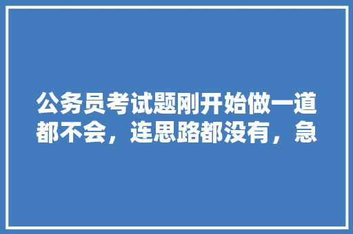 公务员考试题刚开始做一道都不会，连思路都没有，急死我了，怎么办，公务员网上培训考试题库及答案 专业填报