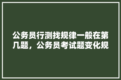 公务员行测找规律一般在第几题，公务员考试题变化规律分析 专业填报