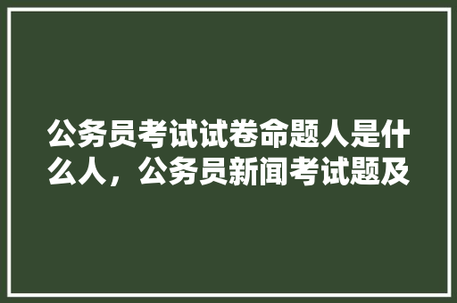 公务员考试试卷命题人是什么人，公务员新闻考试题及答案 建筑考试