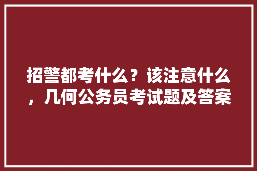 招警都考什么？该注意什么，几何公务员考试题及答案 公考知识