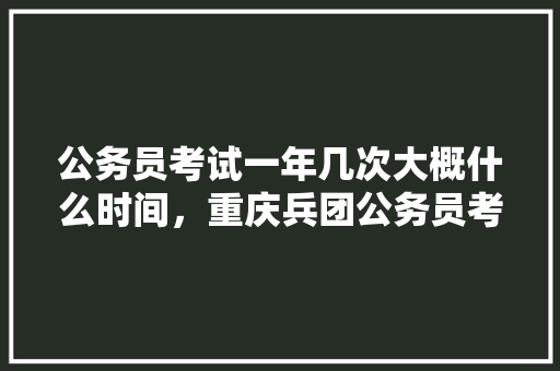 公务员考试一年几次大概什么时间，重庆兵团公务员考试题及答案 公考知识