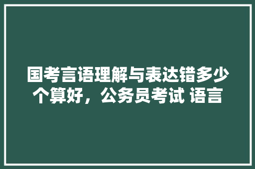 国考言语理解与表达错多少个算好，公务员考试 语言 建筑考试