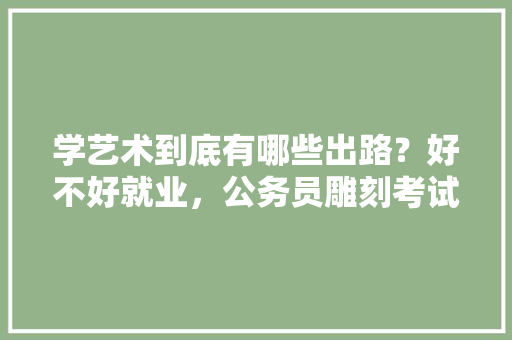 学艺术到底有哪些出路？好不好就业，公务员雕刻考试题难吗知乎 建筑考试