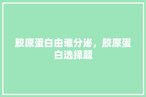 胶原蛋白由谁分泌，胶原蛋白选择题 建筑考试