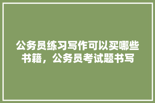 公务员练习写作可以买哪些书籍，公务员考试题书写 建筑考试