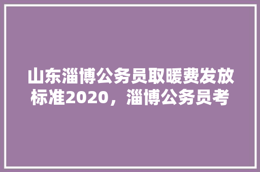 山东淄博公务员取暖费发放标准2020，淄博公务员考试题库及答案