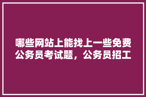 哪些网站上能找上一些免费公务员考试题，公务员招工考试题及答案 专业填报