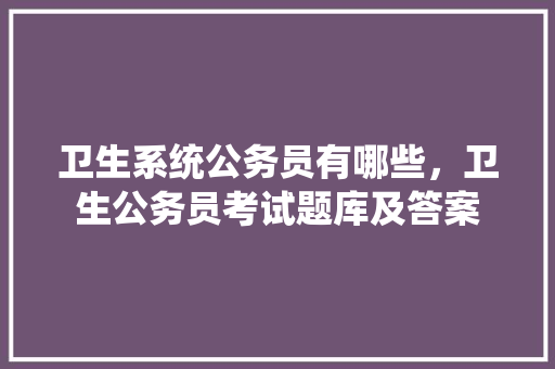 卫生系统公务员有哪些，卫生公务员考试题库及答案 大学排名
