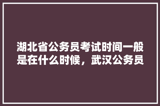 湖北省公务员考试时间一般是在什么时候，武汉公务员考试题型分布 专业填报