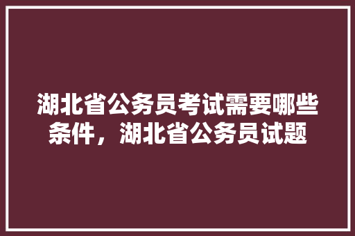 湖北省公务员考试需要哪些条件，湖北省公务员试题 教育科普