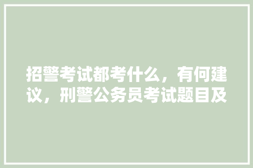 招警考试都考什么，有何建议，刑警公务员考试题目及答案 公考知识