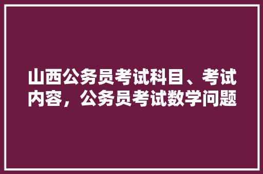 山西公务员考试科目、考试内容，公务员考试数学问题 教育科普
