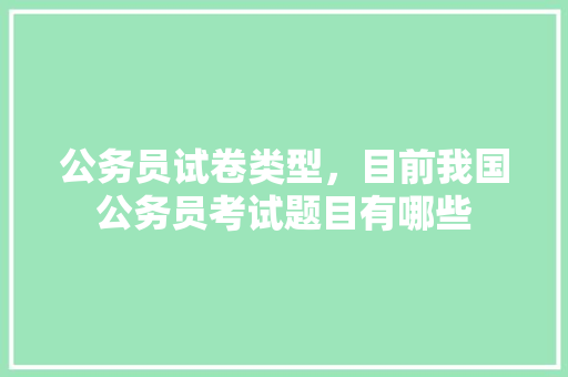 公务员试卷类型，目前我国公务员考试题目有哪些 教育科普