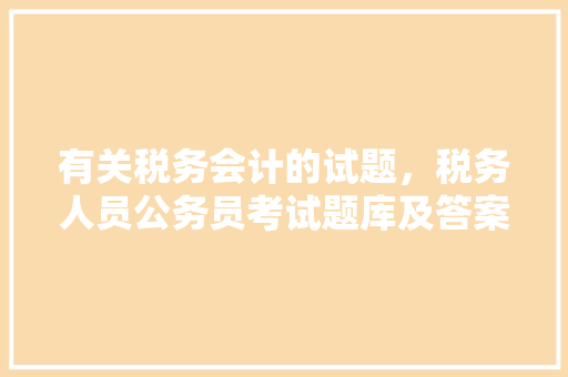 有关税务会计的试题，税务人员公务员考试题库及答案 大学排名