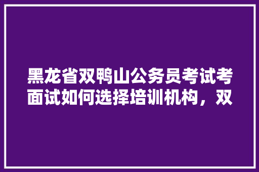 黑龙省双鸭山公务员考试考面试如何选择培训机构，双鸭山公务员考试题目及答案 专业填报