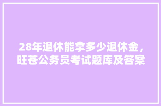 28年退休能拿多少退休金，旺苍公务员考试题库及答案 大学排名