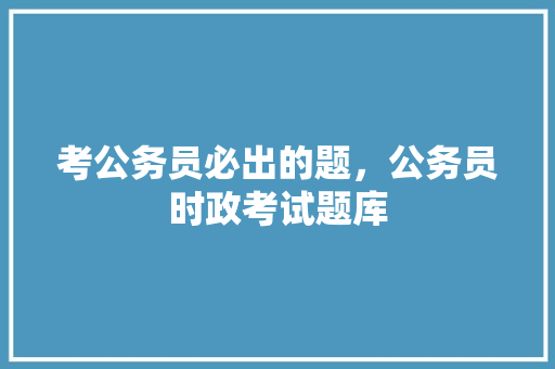 考公务员必出的题，公务员时政考试题库 建筑考试