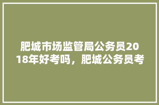 肥城市场监管局公务员2018年好考吗，肥城公务员考试题及答案 建筑考试