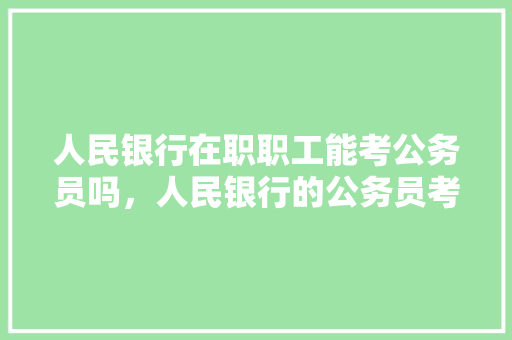 人民银行在职职工能考公务员吗，人民银行的公务员考试题难吗 教育科普