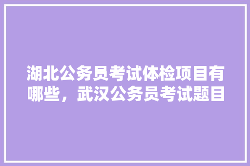 湖北公务员考试体检项目有哪些，武汉公务员考试题目 公考知识