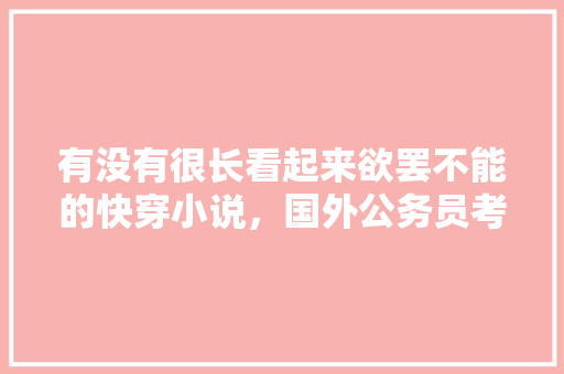 有没有很长看起来欲罢不能的快穿小说，国外公务员考试题目看似简单香蕉 专业填报