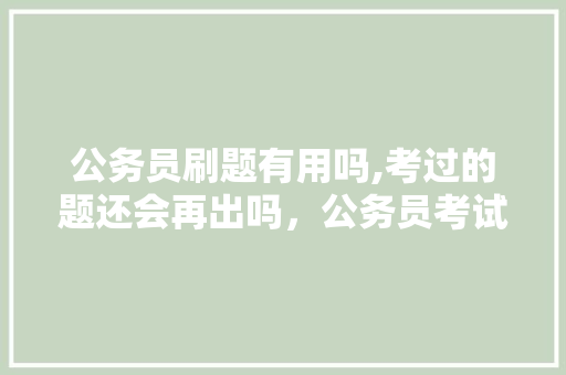 公务员刷题有用吗,考过的题还会再出吗，公务员考试题已考过怎么办 大学排名
